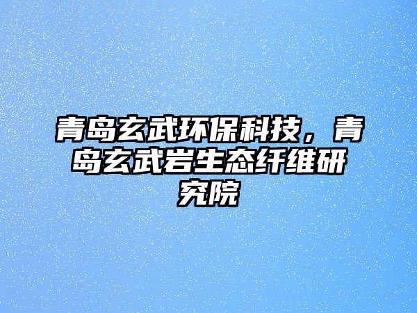 青島玄武環(huán)保科技，青島玄武巖生態(tài)纖維研究院