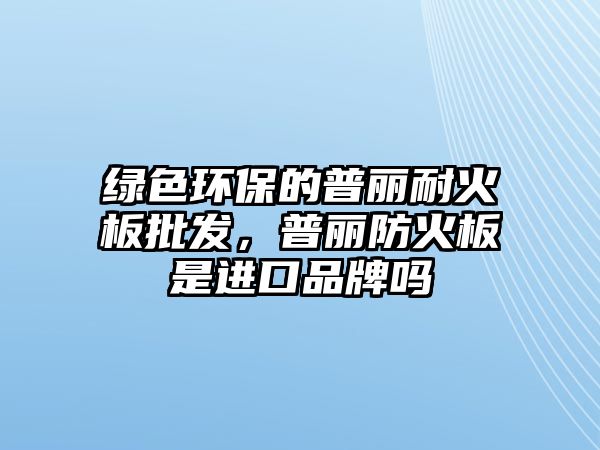 綠色環(huán)保的普麗耐火板批發(fā)，普麗防火板是進口品牌嗎