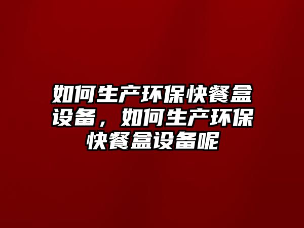如何生產(chǎn)環(huán)?？觳秃性O(shè)備，如何生產(chǎn)環(huán)保快餐盒設(shè)備呢