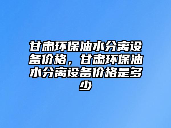 甘肅環(huán)保油水分離設(shè)備價(jià)格，甘肅環(huán)保油水分離設(shè)備價(jià)格是多少