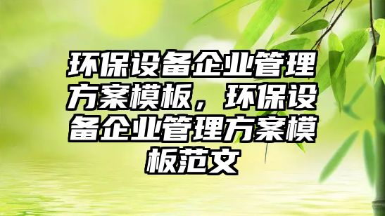 環(huán)保設(shè)備企業(yè)管理方案模板，環(huán)保設(shè)備企業(yè)管理方案模板范文