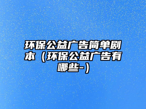 環(huán)保公益廣告簡單劇本（環(huán)保公益廣告有哪些-）