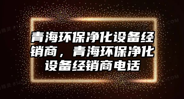 青海環(huán)保凈化設備經(jīng)銷商，青海環(huán)保凈化設備經(jīng)銷商電話