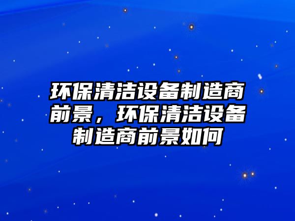 環(huán)保清潔設備制造商前景，環(huán)保清潔設備制造商前景如何