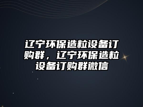 遼寧環(huán)保造粒設(shè)備訂購群，遼寧環(huán)保造粒設(shè)備訂購群微信