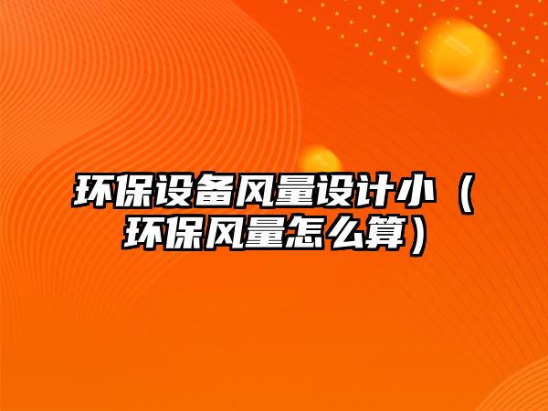 環(huán)保設備風量設計?。ōh(huán)保風量怎么算）