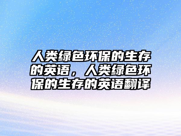 人類綠色環(huán)保的生存的英語，人類綠色環(huán)保的生存的英語翻譯
