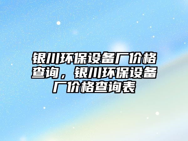 銀川環(huán)保設(shè)備廠價格查詢，銀川環(huán)保設(shè)備廠價格查詢表