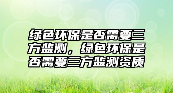 綠色環(huán)保是否需要三方監(jiān)測，綠色環(huán)保是否需要三方監(jiān)測資質(zhì)