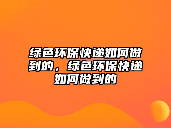 綠色環(huán)保快遞如何做到的，綠色環(huán)保快遞如何做到的