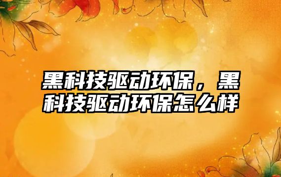 黑科技驅(qū)動環(huán)保，黑科技驅(qū)動環(huán)保怎么樣