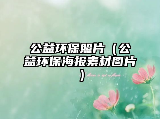 公益環(huán)保照片（公益環(huán)保海報(bào)素材圖片）