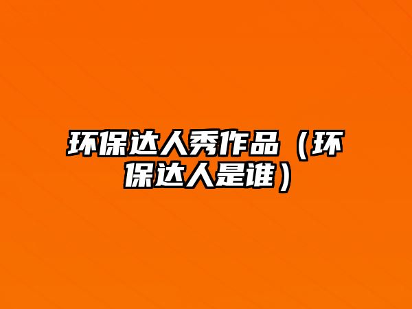 環(huán)保達人秀作品（環(huán)保達人是誰）