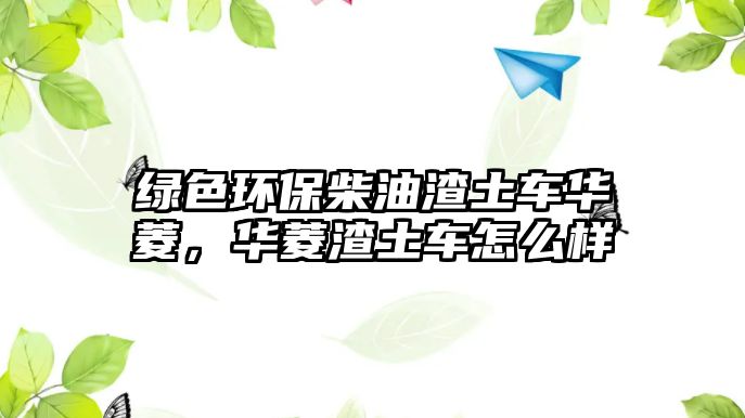 綠色環(huán)保柴油渣土車華菱，華菱渣土車怎么樣