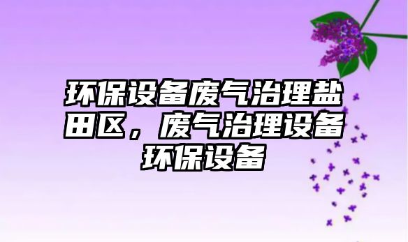 環(huán)保設(shè)備廢氣治理鹽田區(qū)，廢氣治理設(shè)備環(huán)保設(shè)備