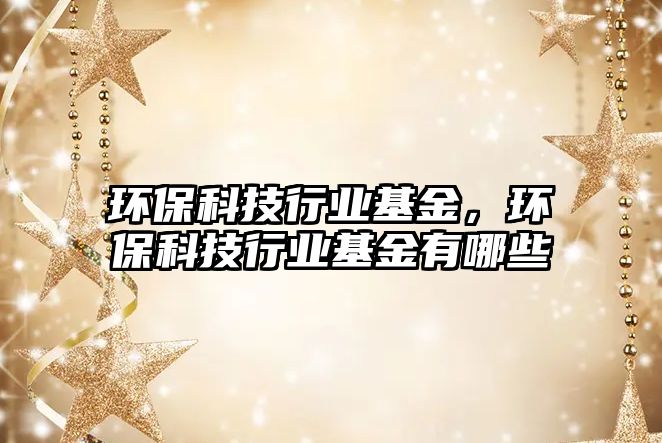 環(huán)?？萍夹袠I(yè)基金，環(huán)保科技行業(yè)基金有哪些