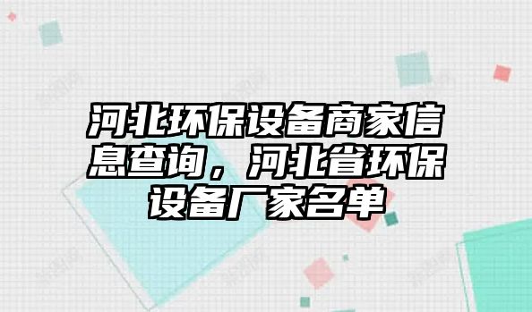 河北環(huán)保設(shè)備商家信息查詢，河北省環(huán)保設(shè)備廠家名單