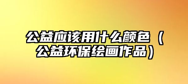 公益應該用什么顏色（公益環(huán)保繪畫作品）
