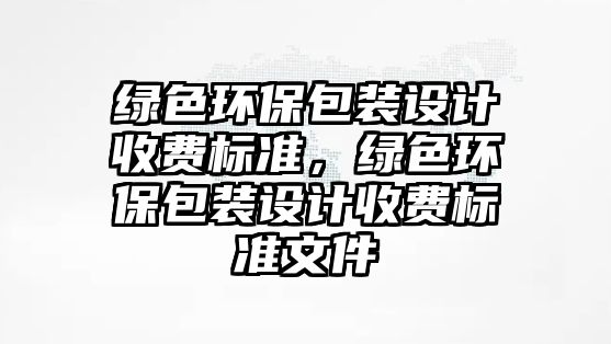 綠色環(huán)保包裝設(shè)計收費標(biāo)準(zhǔn)，綠色環(huán)保包裝設(shè)計收費標(biāo)準(zhǔn)文件