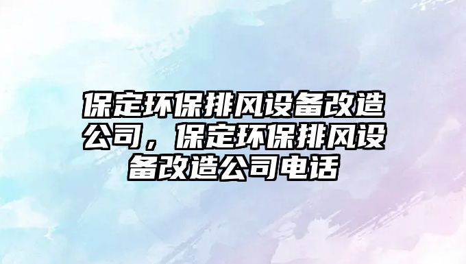 保定環(huán)保排風(fēng)設(shè)備改造公司，保定環(huán)保排風(fēng)設(shè)備改造公司電話
