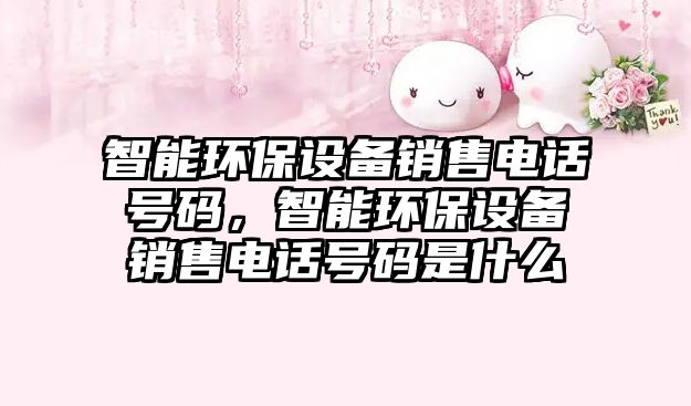 智能環(huán)保設(shè)備銷售電話號碼，智能環(huán)保設(shè)備銷售電話號碼是什么