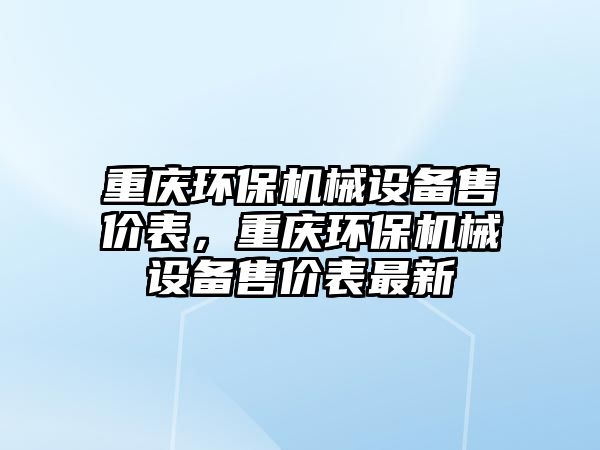 重慶環(huán)保機(jī)械設(shè)備售價表，重慶環(huán)保機(jī)械設(shè)備售價表最新