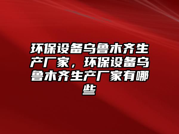 環(huán)保設(shè)備烏魯木齊生產(chǎn)廠家，環(huán)保設(shè)備烏魯木齊生產(chǎn)廠家有哪些