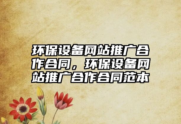 環(huán)保設(shè)備網(wǎng)站推廣合作合同，環(huán)保設(shè)備網(wǎng)站推廣合作合同范本