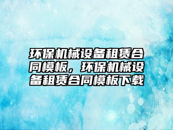 環(huán)保機械設(shè)備租賃合同模板，環(huán)保機械設(shè)備租賃合同模板下載