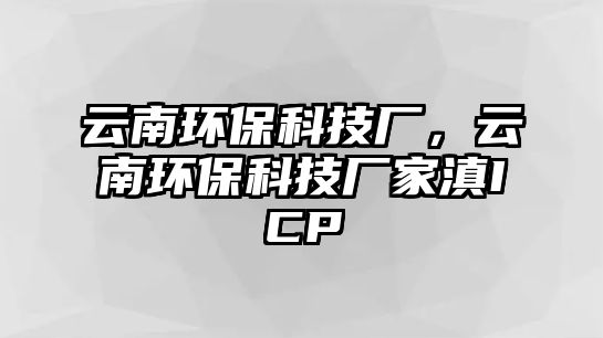 云南環(huán)?？萍紡S，云南環(huán)?？萍紡S家滇ICP