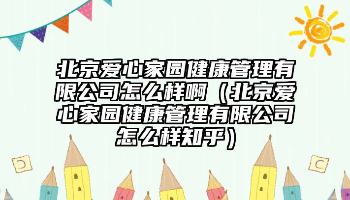 北京愛心家園健康管理有限公司怎么樣啊（北京愛心家園健康管理有限公司怎么樣知乎）