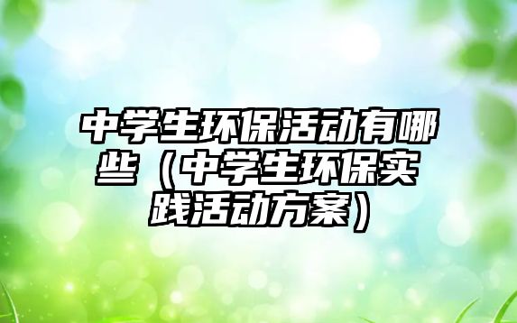 中學生環(huán)保活動有哪些（中學生環(huán)保實踐活動方案）