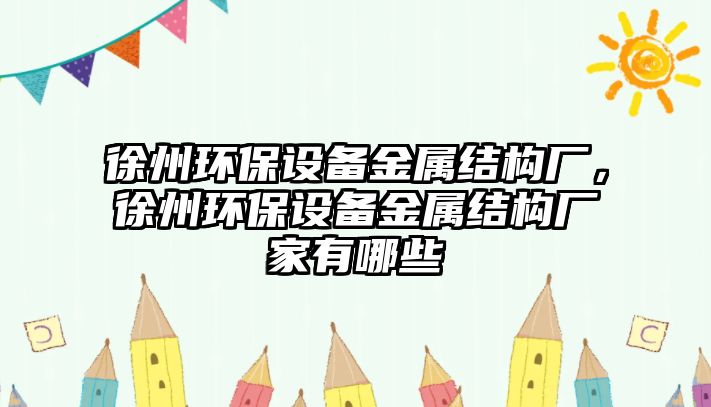徐州環(huán)保設(shè)備金屬結(jié)構(gòu)廠(chǎng)，徐州環(huán)保設(shè)備金屬結(jié)構(gòu)廠(chǎng)家有哪些