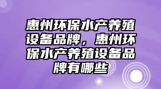 惠州環(huán)保水產(chǎn)養(yǎng)殖設(shè)備品牌，惠州環(huán)保水產(chǎn)養(yǎng)殖設(shè)備品牌有哪些