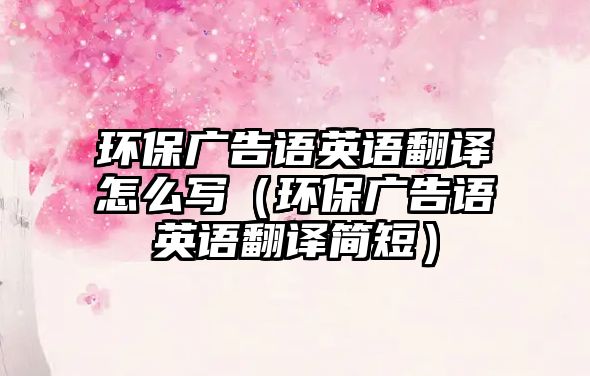 環(huán)保廣告語英語翻譯怎么寫（環(huán)保廣告語英語翻譯簡(jiǎn)短）