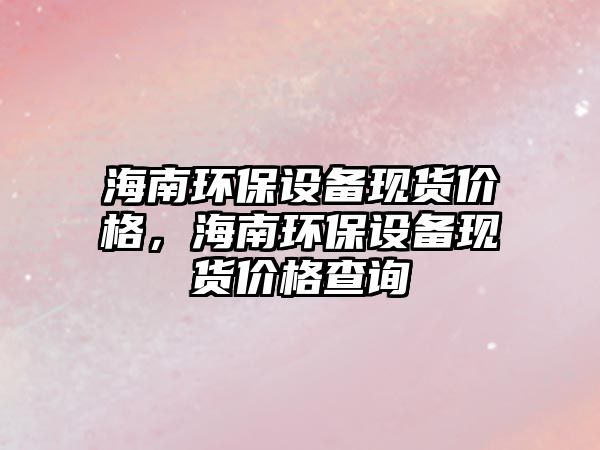 海南環(huán)保設(shè)備現(xiàn)貨價(jià)格，海南環(huán)保設(shè)備現(xiàn)貨價(jià)格查詢