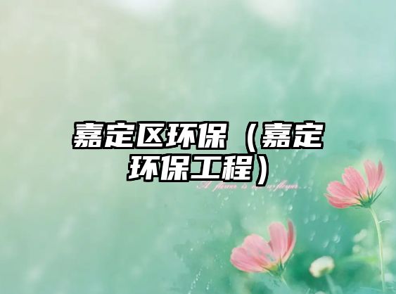 嘉定區(qū)環(huán)保（嘉定環(huán)保工程）