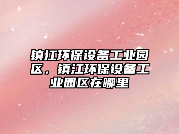 鎮(zhèn)江環(huán)保設備工業(yè)園區(qū)，鎮(zhèn)江環(huán)保設備工業(yè)園區(qū)在哪里