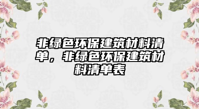 非綠色環(huán)保建筑材料清單，非綠色環(huán)保建筑材料清單表