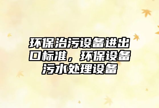 環(huán)保治污設(shè)備進(jìn)出口標(biāo)準(zhǔn)，環(huán)保設(shè)備污水處理設(shè)備