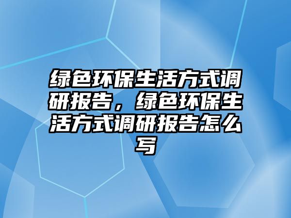 綠色環(huán)保生活方式調(diào)研報告，綠色環(huán)保生活方式調(diào)研報告怎么寫