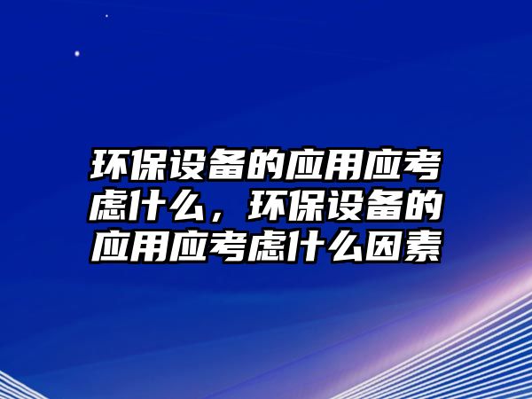 環(huán)保設(shè)備的應(yīng)用應(yīng)考慮什么，環(huán)保設(shè)備的應(yīng)用應(yīng)考慮什么因素