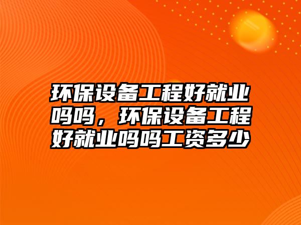 環(huán)保設(shè)備工程好就業(yè)嗎嗎，環(huán)保設(shè)備工程好就業(yè)嗎嗎工資多少