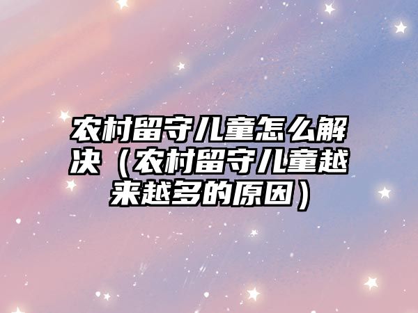農(nóng)村留守兒童怎么解決（農(nóng)村留守兒童越來越多的原因）