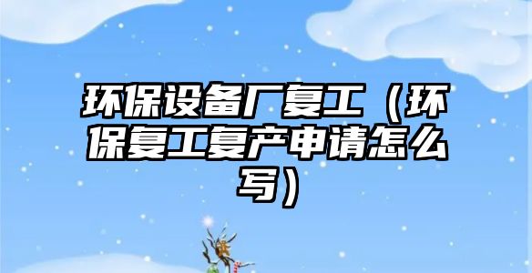 環(huán)保設備廠復工（環(huán)保復工復產(chǎn)申請怎么寫）