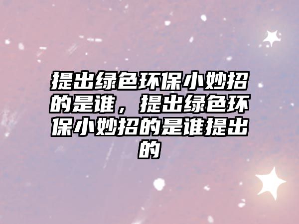 提出綠色環(huán)保小妙招的是誰，提出綠色環(huán)保小妙招的是誰提出的
