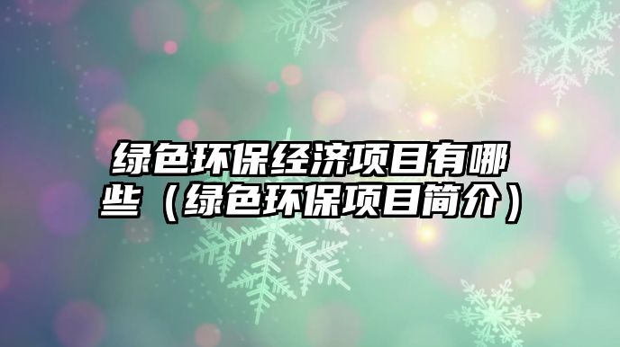 綠色環(huán)保經(jīng)濟項目有哪些（綠色環(huán)保項目簡介）