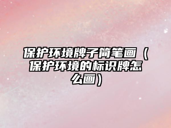 保護(hù)環(huán)境牌子簡(jiǎn)筆畫（保護(hù)環(huán)境的標(biāo)識(shí)牌怎么畫）