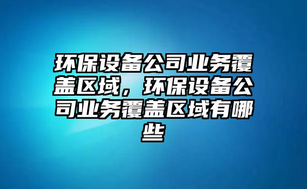 環(huán)保設(shè)備公司業(yè)務(wù)覆蓋區(qū)域，環(huán)保設(shè)備公司業(yè)務(wù)覆蓋區(qū)域有哪些