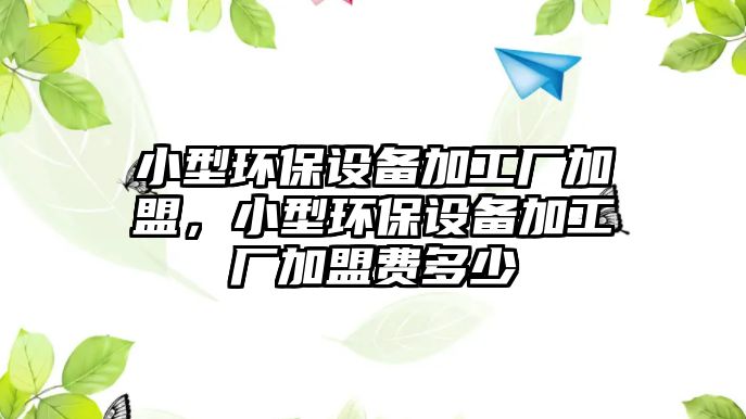 小型環(huán)保設(shè)備加工廠加盟，小型環(huán)保設(shè)備加工廠加盟費(fèi)多少